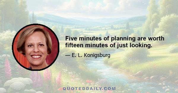 Five minutes of planning are worth fifteen minutes of just looking.