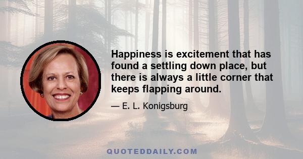 Happiness is excitement that has found a settling down place, but there is always a little corner that keeps flapping around.