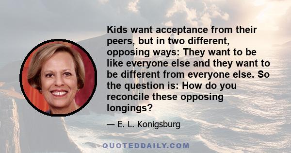 Kids want acceptance from their peers, but in two different, opposing ways: They want to be like everyone else and they want to be different from everyone else. So the question is: How do you reconcile these opposing