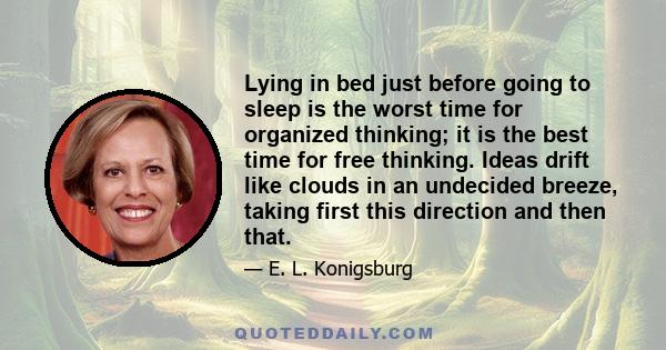 Lying in bed just before going to sleep is the worst time for organized thinking; it is the best time for free thinking. Ideas drift like clouds in an undecided breeze, taking first this direction and then that.