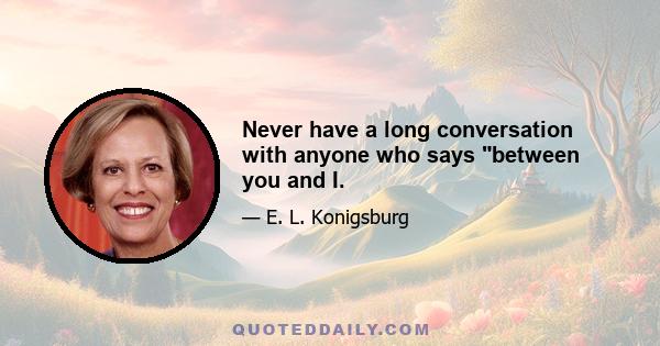 Never have a long conversation with anyone who says between you and I.