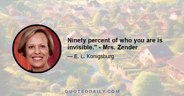 Ninety percent of who you are is invisible. - Mrs. Zender