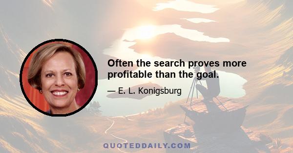 Often the search proves more profitable than the goal.