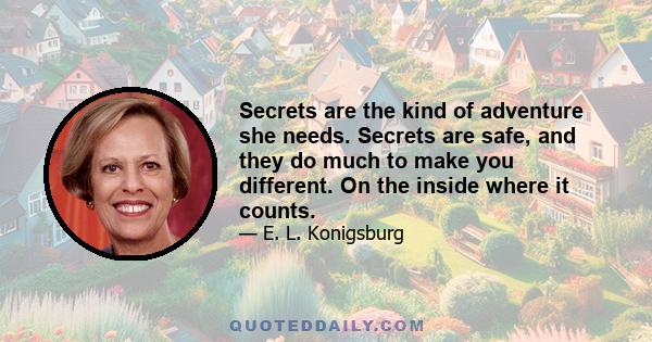 Secrets are the kind of adventure she needs. Secrets are safe, and they do much to make you different. On the inside where it counts.