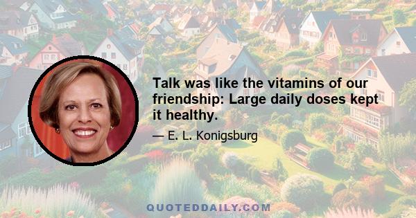 Talk was like the vitamins of our friendship: Large daily doses kept it healthy.