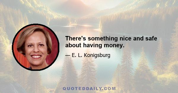 There's something nice and safe about having money.