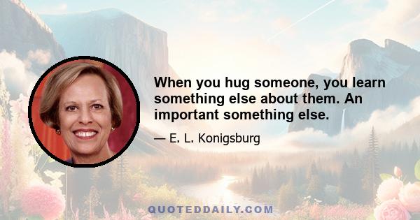 When you hug someone, you learn something else about them. An important something else.