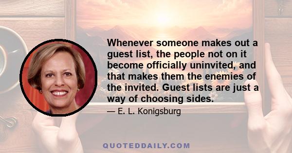 Whenever someone makes out a guest list, the people not on it become officially uninvited, and that makes them the enemies of the invited. Guest lists are just a way of choosing sides.