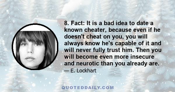 8. Fact: It is a bad idea to date a known cheater, because even if he doesn't cheat on you, you will always know he's capable of it and will never fully trust him. Then you will become even more insecure and neurotic