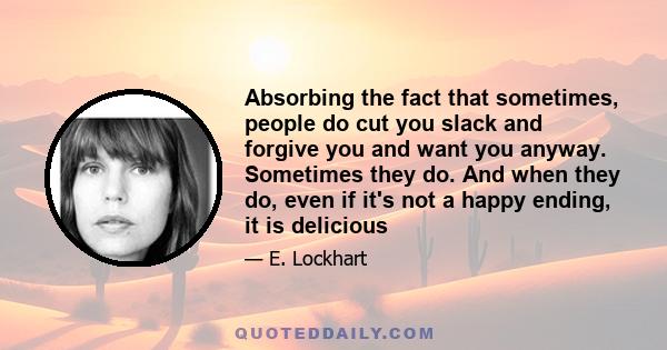 Absorbing the fact that sometimes, people do cut you slack and forgive you and want you anyway. Sometimes they do. And when they do, even if it's not a happy ending, it is delicious