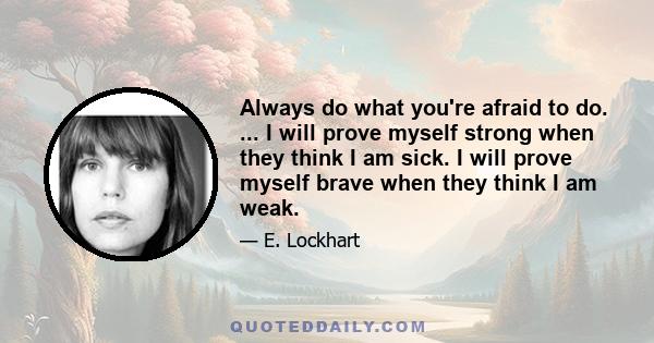 Always do what you're afraid to do. ... I will prove myself strong when they think I am sick. I will prove myself brave when they think I am weak.