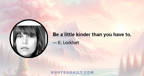 Be a little kinder than you have to.