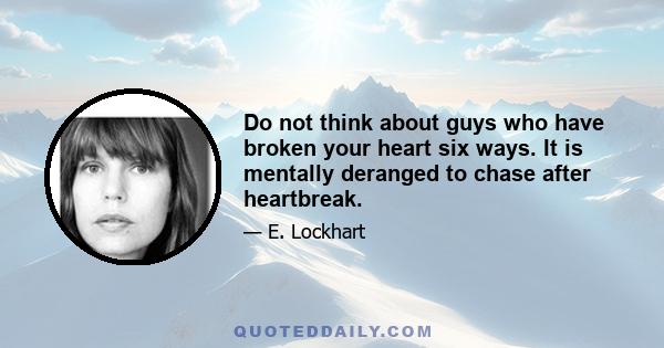 Do not think about guys who have broken your heart six ways. It is mentally deranged to chase after heartbreak.