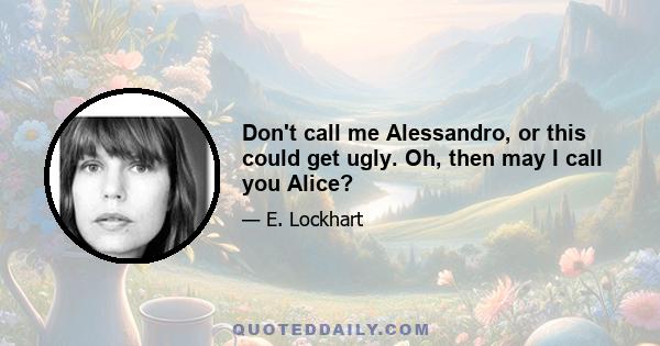 Don't call me Alessandro, or this could get ugly. Oh, then may I call you Alice?