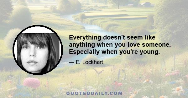 Everything doesn't seem like anything when you love someone. Especially when you're young.