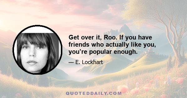 Get over it, Roo. If you have friends who actually like you, you’re popular enough.