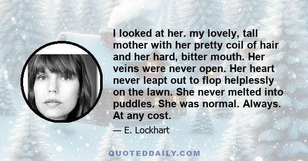 I looked at her. my lovely, tall mother with her pretty coil of hair and her hard, bitter mouth. Her veins were never open. Her heart never leapt out to flop helplessly on the lawn. She never melted into puddles. She