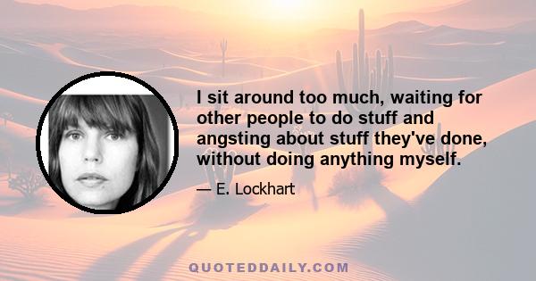 I sit around too much, waiting for other people to do stuff and angsting about stuff they've done, without doing anything myself.