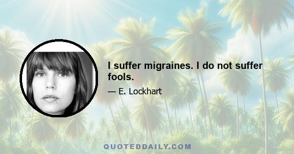 I suffer migraines. I do not suffer fools.