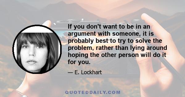 If you don't want to be in an argument with someone, it is probably best to try to solve the problem, rather than lying around hoping the other person will do it for you.