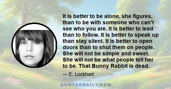 It is better to be alone, she figures, than to be with someone who can't see who you are. It is better to lead than to follow. It is better to speak up than stay silent. It is better to open doors than to shut them on