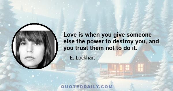 Love is when you give someone else the power to destroy you, and you trust them not to do it.