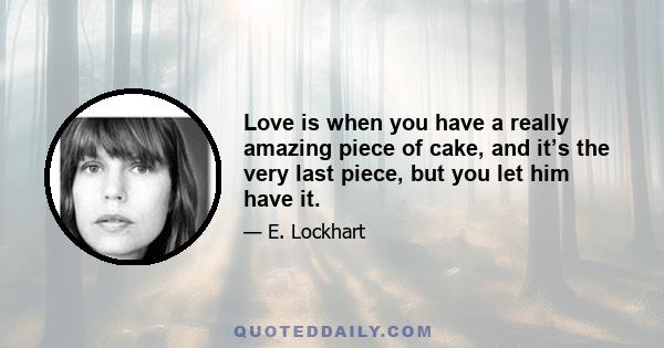 Love is when you have a really amazing piece of cake, and it’s the very last piece, but you let him have it.