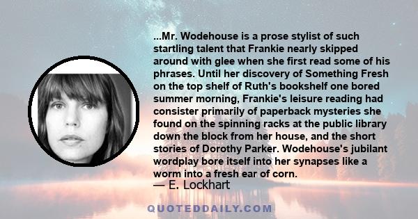 ...Mr. Wodehouse is a prose stylist of such startling talent that Frankie nearly skipped around with glee when she first read some of his phrases. Until her discovery of Something Fresh on the top shelf of Ruth's