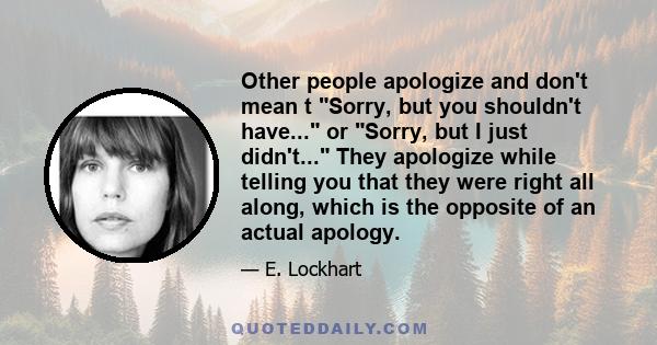 Other people apologize and don't mean t Sorry, but you shouldn't have... or Sorry, but I just didn't... They apologize while telling you that they were right all along, which is the opposite of an actual apology.