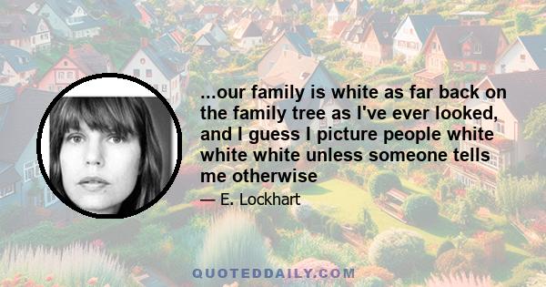 ...our family is white as far back on the family tree as I've ever looked, and I guess I picture people white white white unless someone tells me otherwise