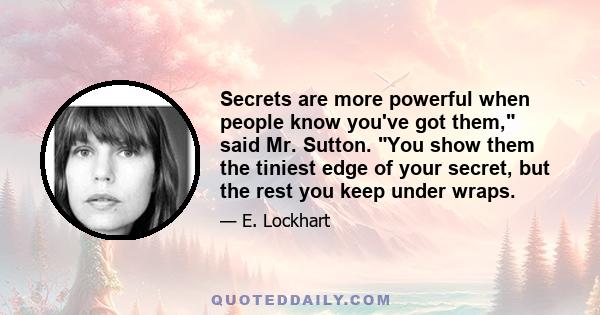 Secrets are more powerful when people know you've got them, said Mr. Sutton. You show them the tiniest edge of your secret, but the rest you keep under wraps.