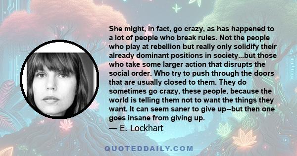 She might, in fact, go crazy, as has happened to a lot of people who break rules. Not the people who play at rebellion but really only solidify their already dominant positions in society...but those who take some