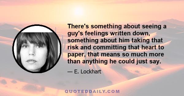 There's something about seeing a guy's feelings written down, something about him taking that risk and committing that heart to paper, that means so much more than anything he could just say.