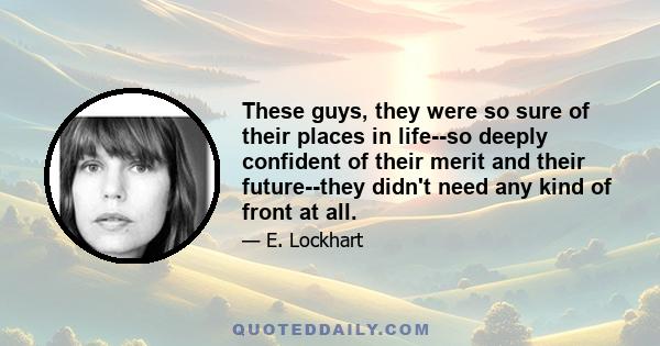 These guys, they were so sure of their places in life--so deeply confident of their merit and their future--they didn't need any kind of front at all.