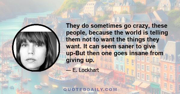 They do sometimes go crazy, these people, because the world is telling them not to want the things they want. It can seem saner to give up-But then one goes insane from giving up.