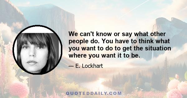 We can't know or say what other people do. You have to think what you want to do to get the situation where you want it to be.