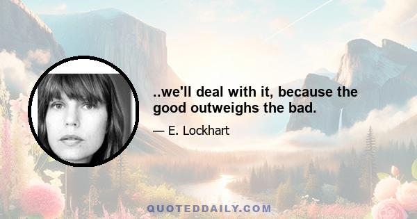 ..we'll deal with it, because the good outweighs the bad.