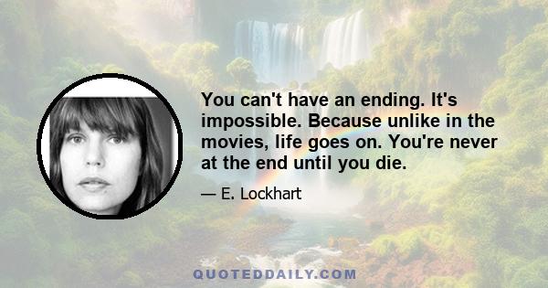 You can't have an ending. It's impossible. Because unlike in the movies, life goes on. You're never at the end until you die.