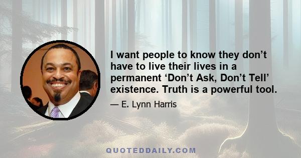 I want people to know they don’t have to live their lives in a permanent ‘Don’t Ask, Don’t Tell’ existence. Truth is a powerful tool.