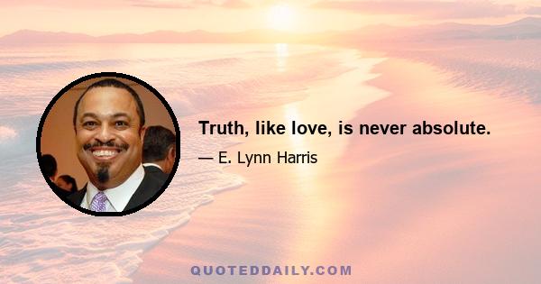 Truth, like love, is never absolute.