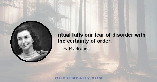 ritual lulls our fear of disorder with the certainty of order.