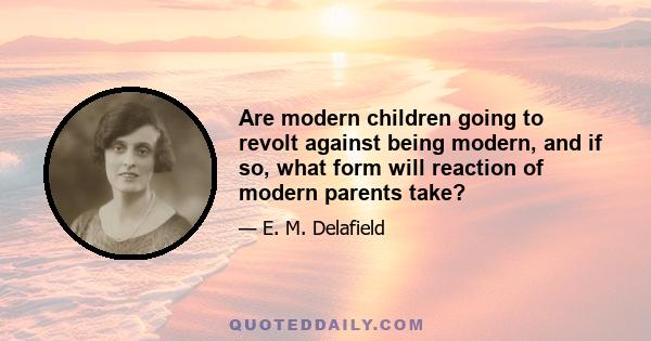 Are modern children going to revolt against being modern, and if so, what form will reaction of modern parents take?