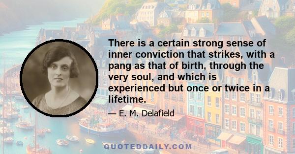 There is a certain strong sense of inner conviction that strikes, with a pang as that of birth, through the very soul, and which is experienced but once or twice in a lifetime.