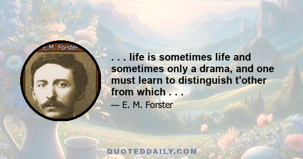 . . . life is sometimes life and sometimes only a drama, and one must learn to distinguish t'other from which . . .