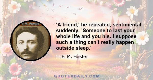 'A friend,' he repeated, sentimental suddenly. 'Someone to last your whole life and you his. I suppose such a thing can't really happen outside sleep.'