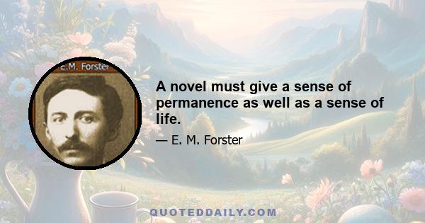 A novel must give a sense of permanence as well as a sense of life.