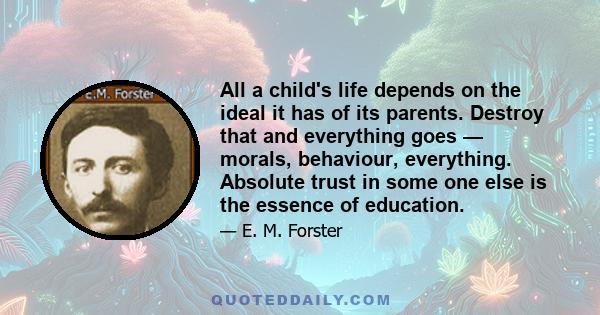 All a child's life depends on the ideal it has of its parents. Destroy that and everything goes — morals, behaviour, everything. Absolute trust in some one else is the essence of education.