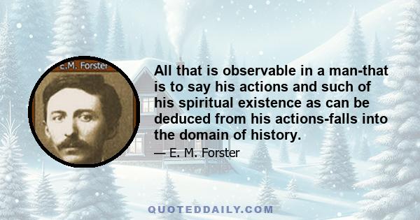 All that is observable in a man-that is to say his actions and such of his spiritual existence as can be deduced from his actions-falls into the domain of history.