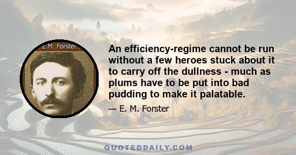 An efficiency-regime cannot be run without a few heroes stuck about it to carry off the dullness - much as plums have to be put into bad pudding to make it palatable.