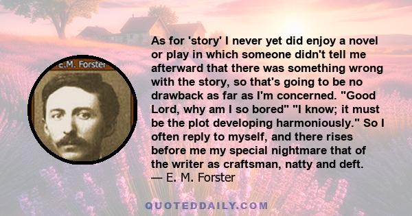 As for 'story' I never yet did enjoy a novel or play in which someone didn't tell me afterward that there was something wrong with the story, so that's going to be no drawback as far as I'm concerned. Good Lord, why am